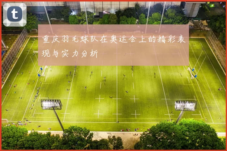 重庆羽毛球队在奥运会上的精彩表现与实力分析