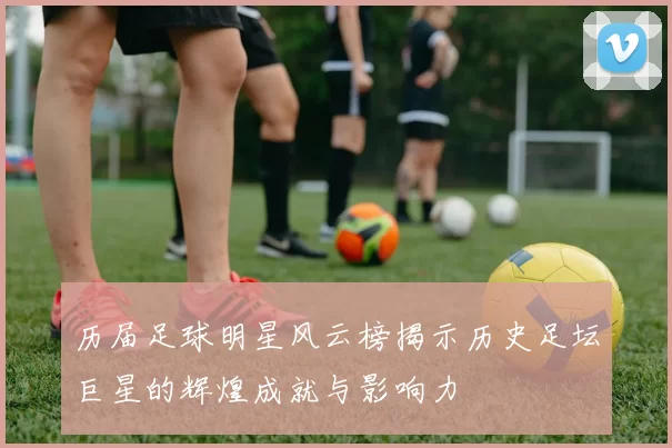 历届足球明星风云榜揭示历史足坛巨星的辉煌成就与影响力