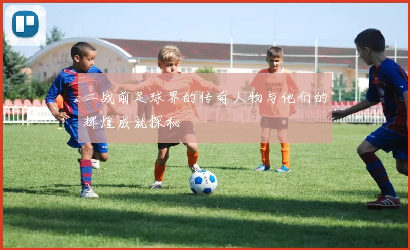 二战前足球界的传奇人物与他们的辉煌成就探秘
