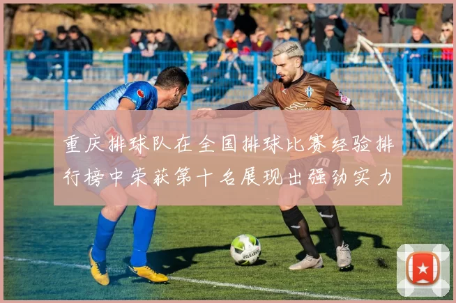 重庆排球队在全国排球比赛经验排行榜中荣获第十名展现出强劲实力与潜力