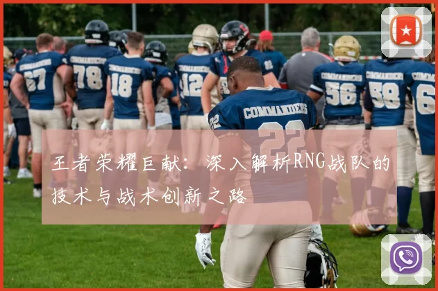 王者荣耀巨献：深入解析RNG战队的技术与战术创新之路