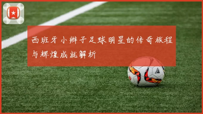 西班牙小辫子足球明星的传奇旅程与辉煌成就解析