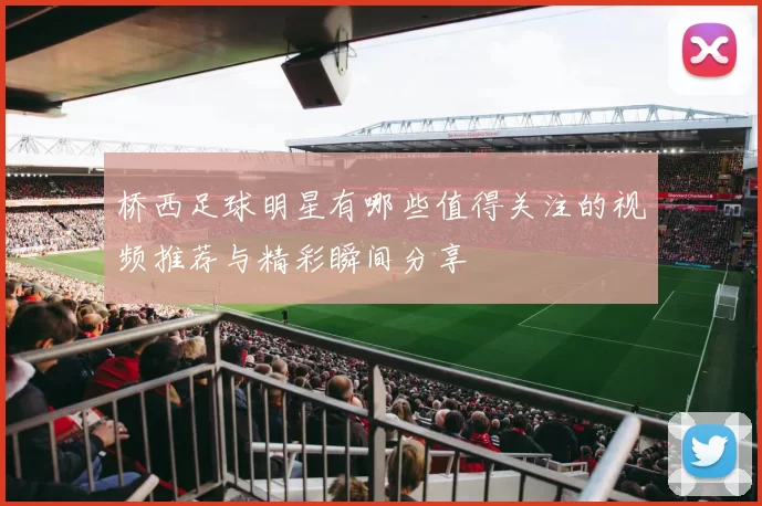 桥西足球明星有哪些值得关注的视频推荐与精彩瞬间分享