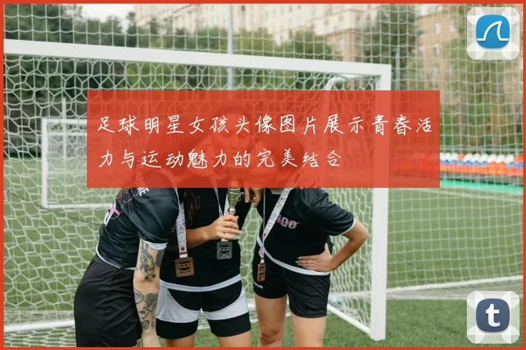 足球明星女孩头像图片展示青春活力与运动魅力的完美结合