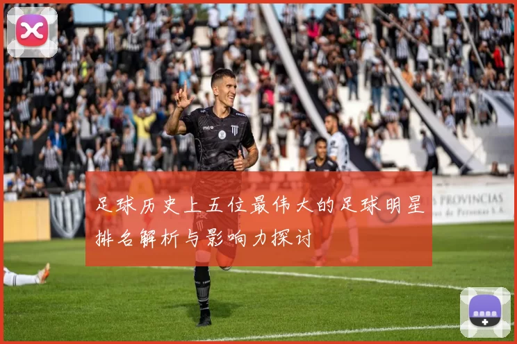 足球历史上五位最伟大的足球明星排名解析与影响力探讨