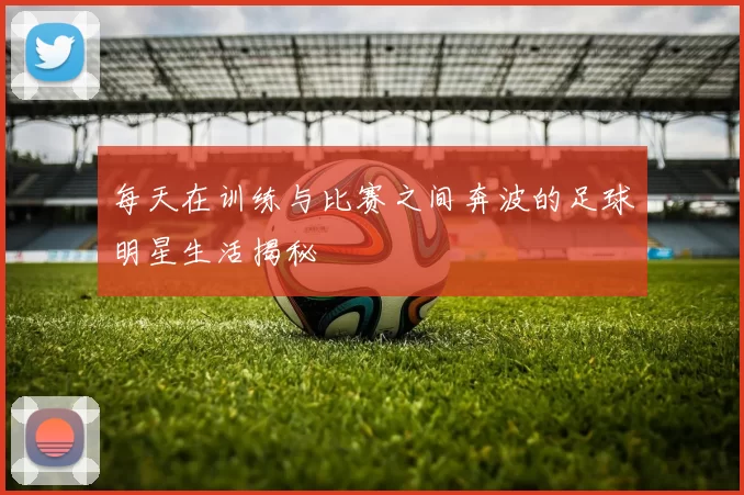 每天在训练与比赛之间奔波的足球明星生活揭秘