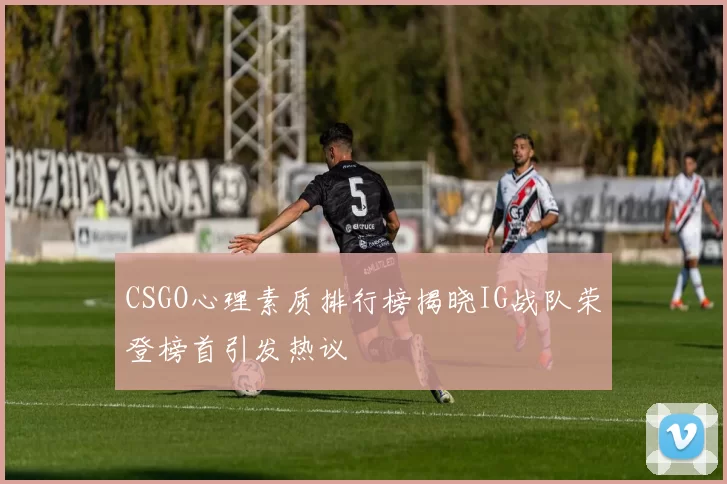CSGO心理素质排行榜揭晓IG战队荣登榜首引发热议