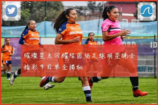 璀璨星光闪耀绿茵场足球明星晚会精彩节目单全揭秘