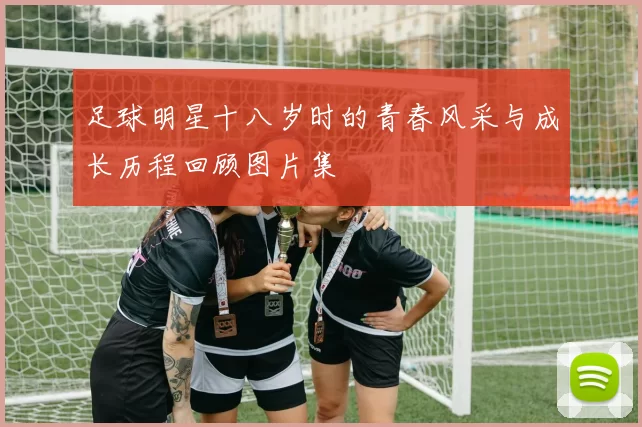 足球明星十八岁时的青春风采与成长历程回顾图片集