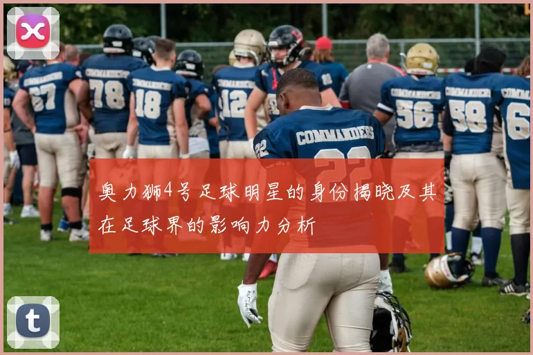 奥力狮4号足球明星的身份揭晓及其在足球界的影响力分析