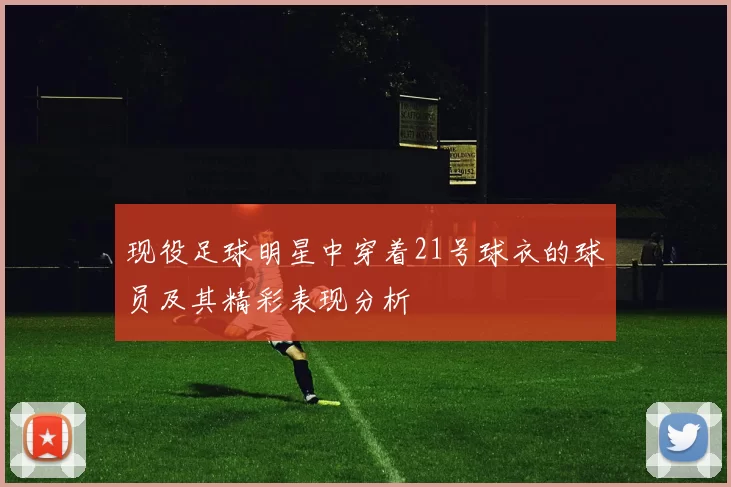 现役足球明星中穿着21号球衣的球员及其精彩表现分析