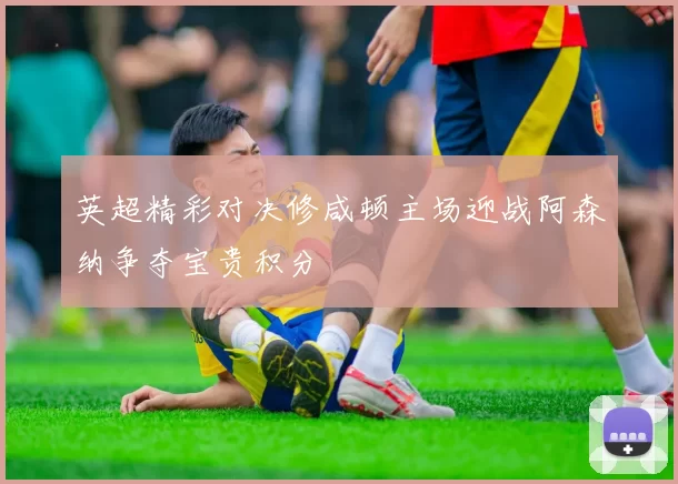 英超精彩对决修咸顿主场迎战阿森纳争夺宝贵积分