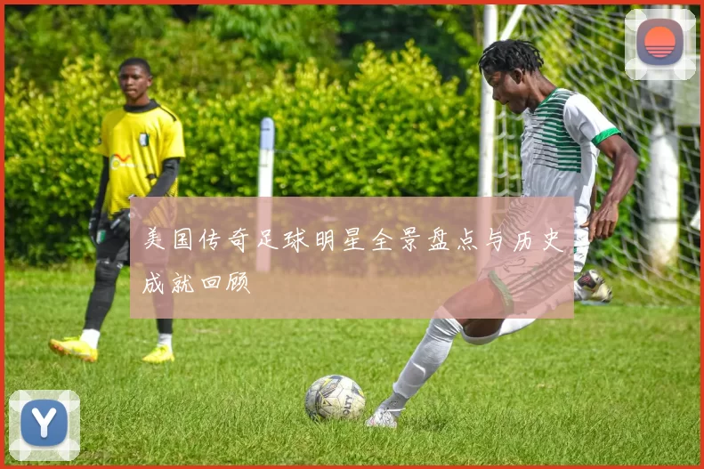 美国传奇足球明星全景盘点与历史成就回顾