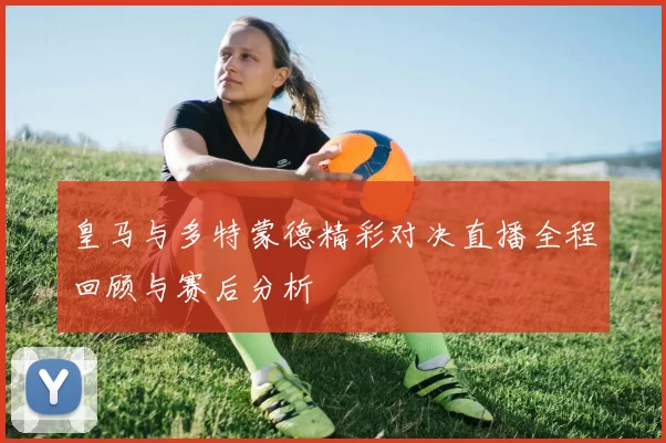 皇马与多特蒙德精彩对决直播全程回顾与赛后分析
