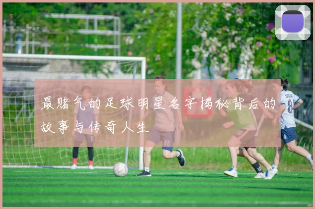 最赌气的足球明星名字揭秘背后的故事与传奇人生