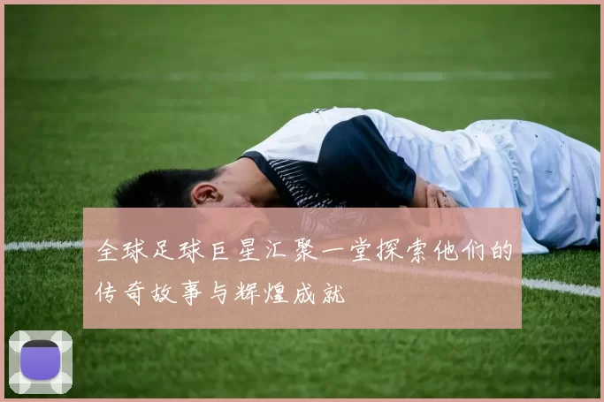 全球足球巨星汇聚一堂探索他们的传奇故事与辉煌成就