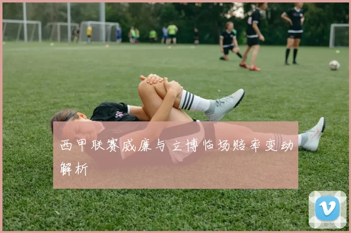 西甲联赛威廉与立博临场赔率变动解析