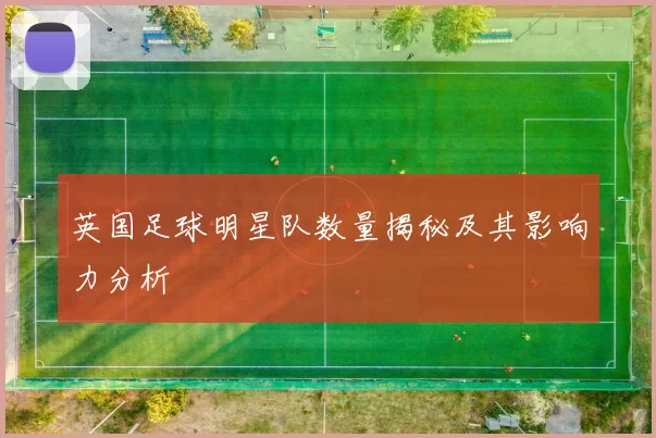 英国足球明星队数量揭秘及其影响力分析