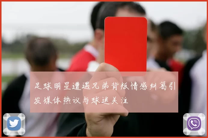 足球明星遭遇兄弟背叛情感纠葛引发媒体热议与球迷关注