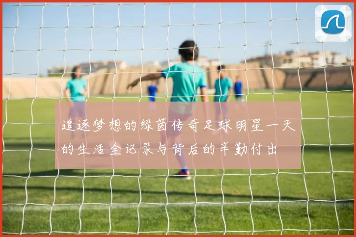 追逐梦想的绿茵传奇足球明星一天的生活全记录与背后的辛勤付出