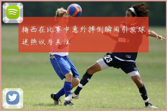 梅西在比赛中意外摔倒瞬间引发球迷热议与关注