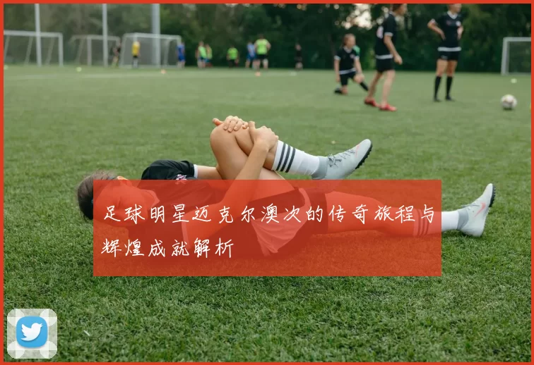 足球明星迈克尔澳次的传奇旅程与辉煌成就解析