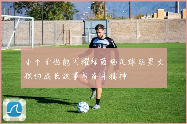 小个子也能闪耀绿茵场足球明星女孩的成长故事与奋斗精神
