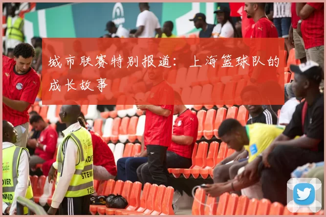 城市联赛特别报道：上海篮球队的成长故事
