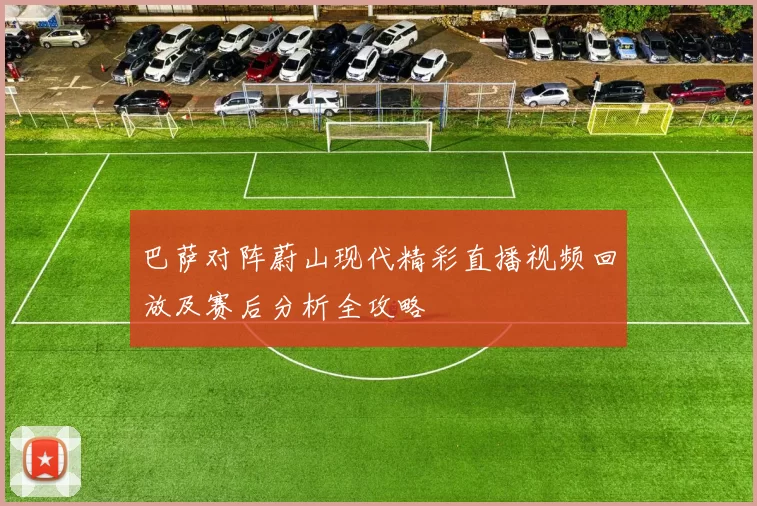 巴萨对阵蔚山现代精彩直播视频回放及赛后分析全攻略