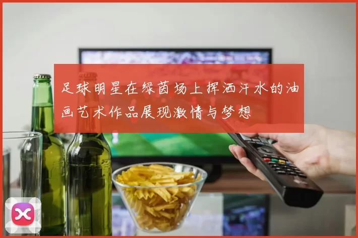 足球明星在绿茵场上挥洒汗水的油画艺术作品展现激情与梦想