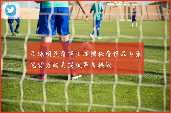 足球明星奢华生活揭秘奢侈品与豪宅背后的真实故事与挑战
