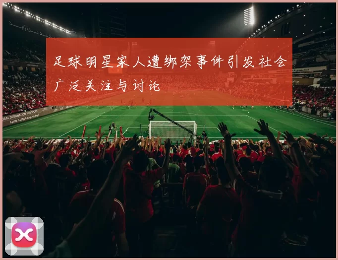 足球明星家人遭绑架事件引发社会广泛关注与讨论