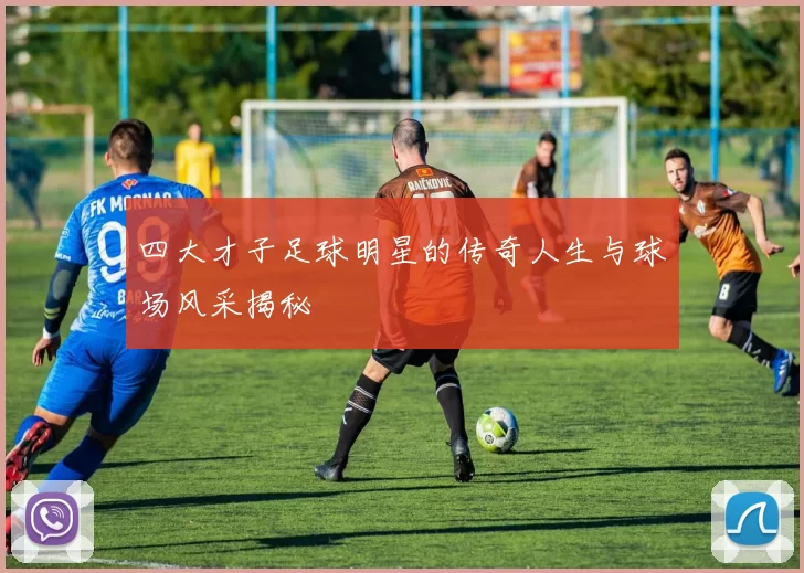 四大才子足球明星的传奇人生与球场风采揭秘