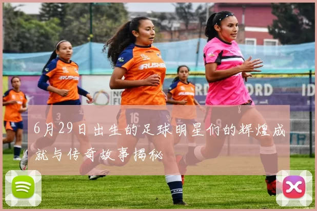 6月29日出生的足球明星们的辉煌成就与传奇故事揭秘