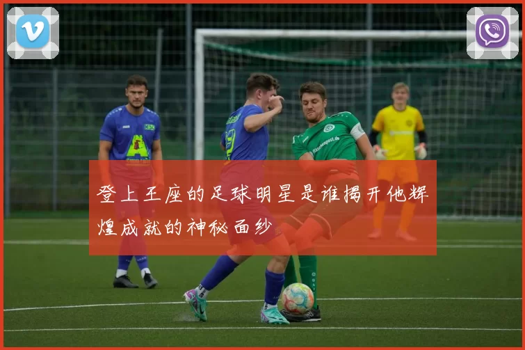 登上王座的足球明星是谁揭开他辉煌成就的神秘面纱