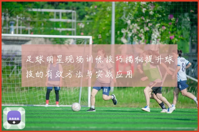 足球明星现场训练技巧揭秘提升球技的有效方法与实战应用