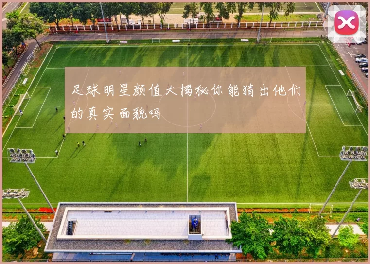 足球明星颜值大揭秘你能猜出他们的真实面貌吗
