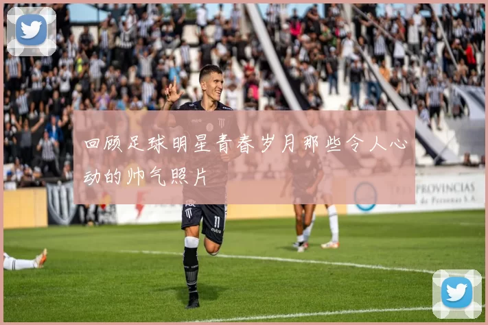 回顾足球明星青春岁月那些令人心动的帅气照片