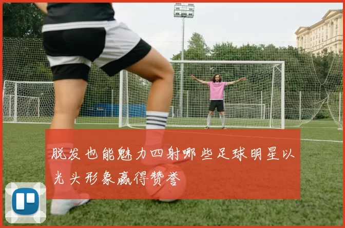 脱发也能魅力四射哪些足球明星以光头形象赢得赞誉