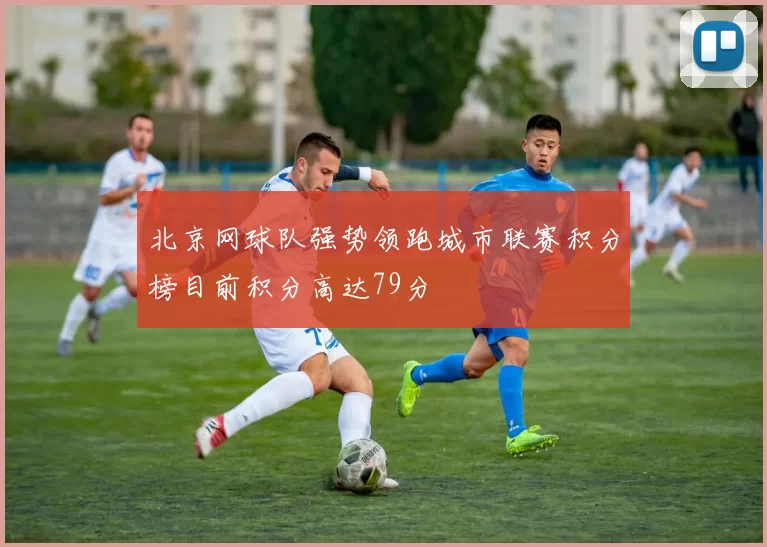 北京网球队强势领跑城市联赛积分榜目前积分高达79分