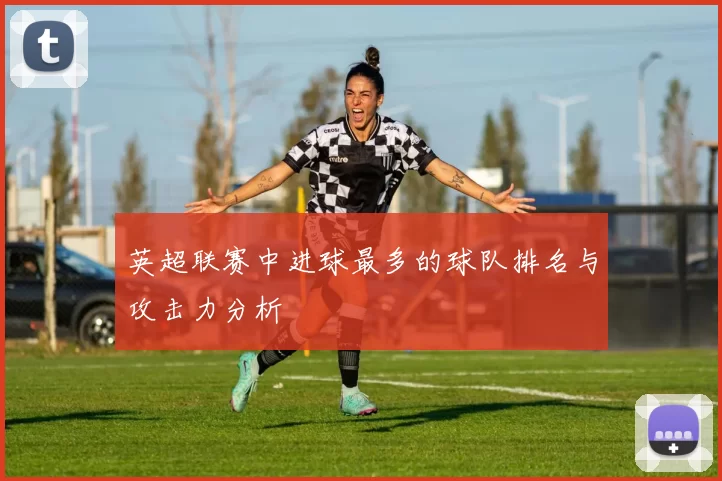 英超联赛中进球最多的球队排名与攻击力分析