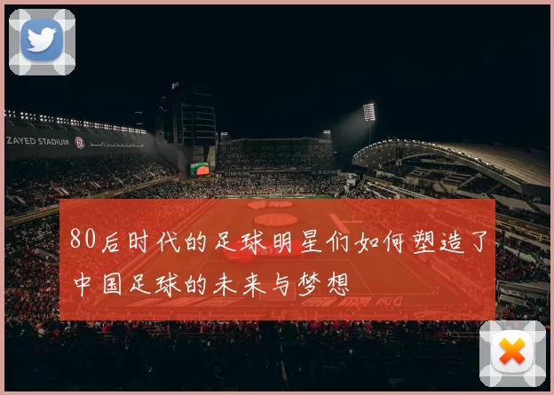 80后时代的足球明星们如何塑造了中国足球的未来与梦想