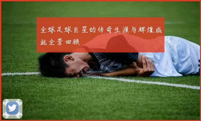 全球足球巨星的传奇生涯与辉煌成就全景回顾