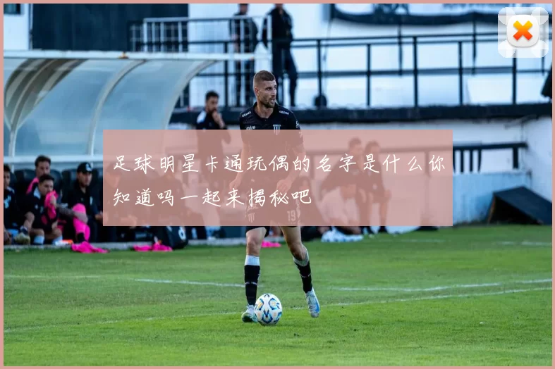 足球明星卡通玩偶的名字是什么你知道吗一起来揭秘吧