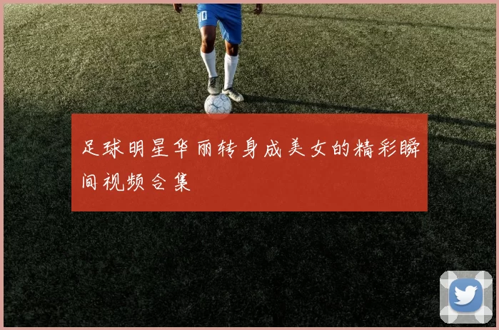 足球明星华丽转身成美女的精彩瞬间视频合集