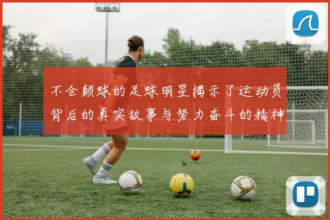 不会颠球的足球明星揭示了运动员背后的真实故事与努力奋斗的精神