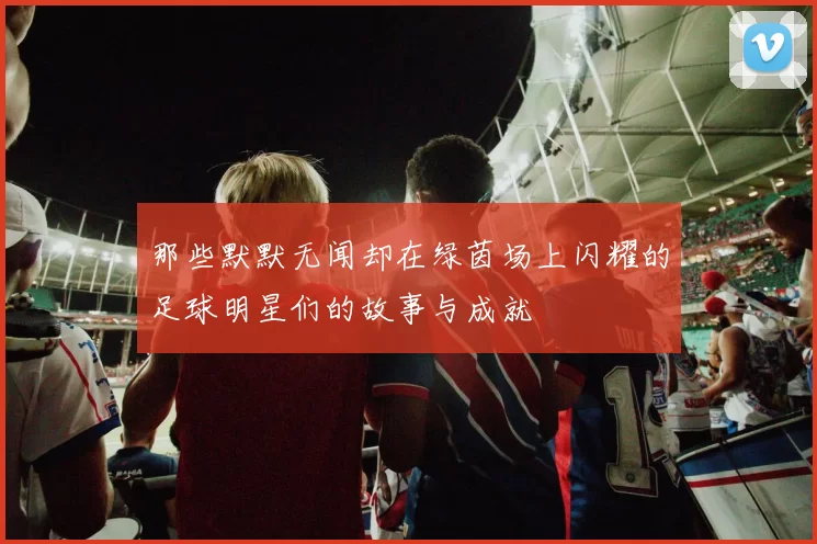那些默默无闻却在绿茵场上闪耀的足球明星们的故事与成就
