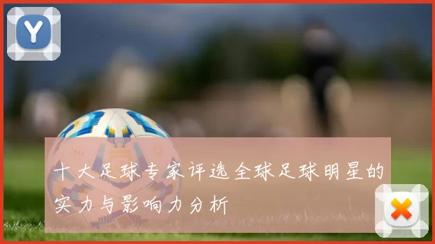 十大足球专家评选全球足球明星的实力与影响力分析
